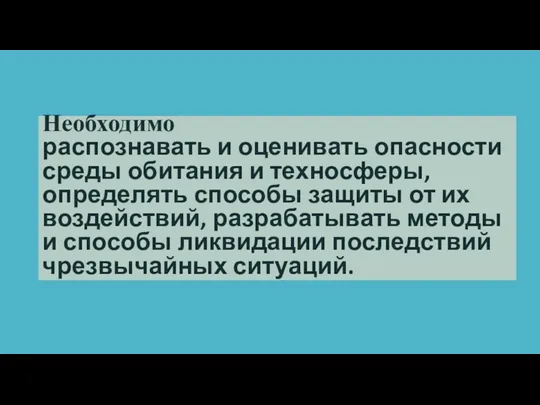 Необходимо распознавать и оценивать опасности среды обитания и техносферы, определять