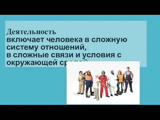 Деятельность включает человека в сложную систему отношений, в сложные связи и условия с окружающей средой.