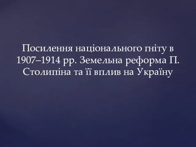 Посилення національного гніту в 1907–1914 рр. Земельна реформа П.Столипіна та її вплив на Україну