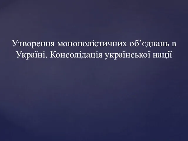 Утворення монополістичних об’єднань в Україні. Консолідація української нації