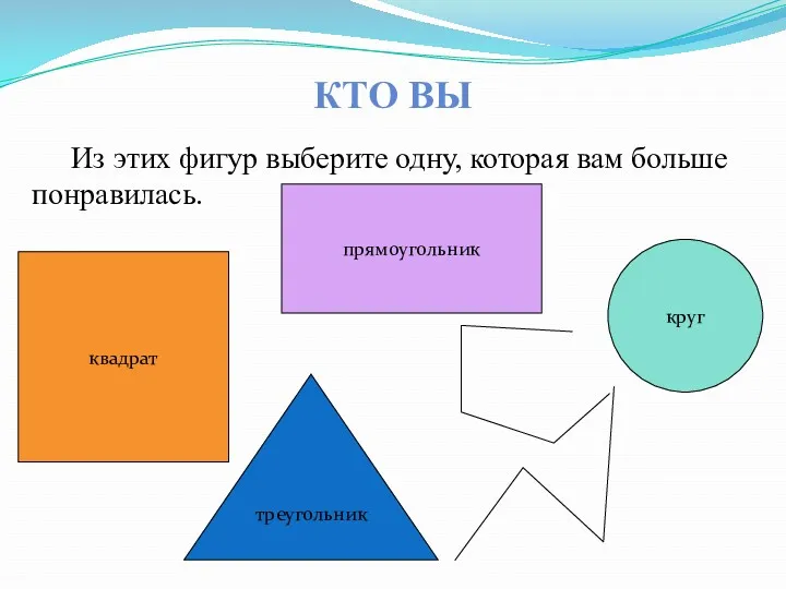 КТО ВЫ Из этих фигур выберите одну, которая вам больше понравилась. квадрат прямоугольник круг треугольник