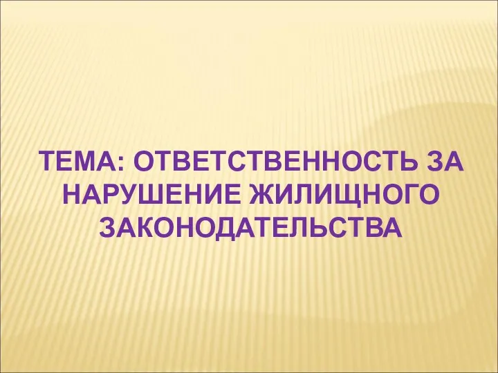 ТЕМА: ОТВЕТСТВЕННОСТЬ ЗА НАРУШЕНИЕ ЖИЛИЩНОГО ЗАКОНОДАТЕЛЬСТВА