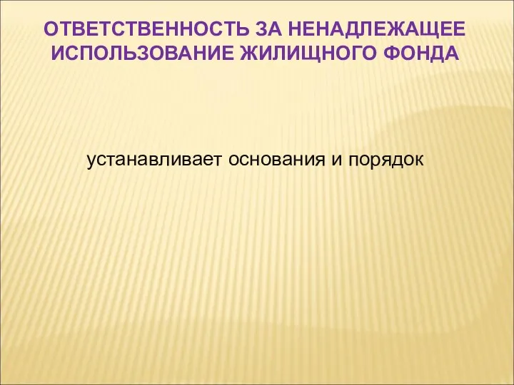 устанавливает основания и порядок ОТВЕТСТВЕННОСТЬ ЗА НЕНАДЛЕЖАЩЕЕ ИСПОЛЬЗОВАНИЕ ЖИЛИЩНОГО ФОНДА