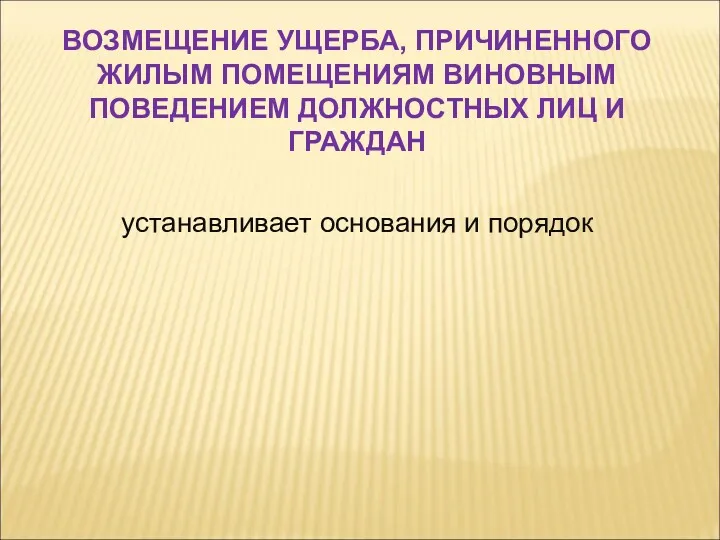 устанавливает основания и порядок ВОЗМЕЩЕНИЕ УЩЕРБА, ПРИЧИНЕННОГО ЖИЛЫМ ПОМЕЩЕНИЯМ ВИНОВНЫМ ПОВЕДЕНИЕМ ДОЛЖНОСТНЫХ ЛИЦ И ГРАЖДАН