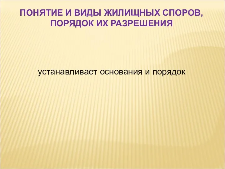 устанавливает основания и порядок ПОНЯТИЕ И ВИДЫ ЖИЛИЩНЫХ СПОРОВ, ПОРЯДОК ИХ РАЗРЕШЕНИЯ