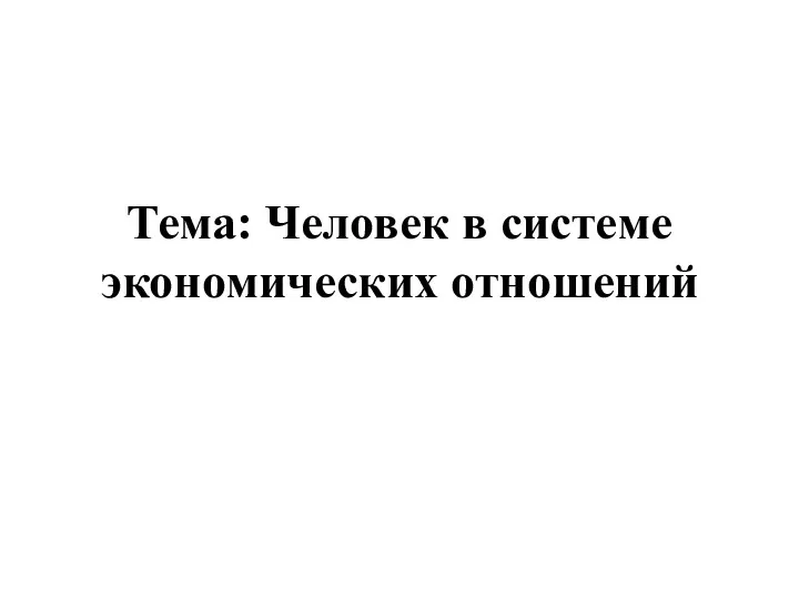 Тема: Человек в системе экономических отношений