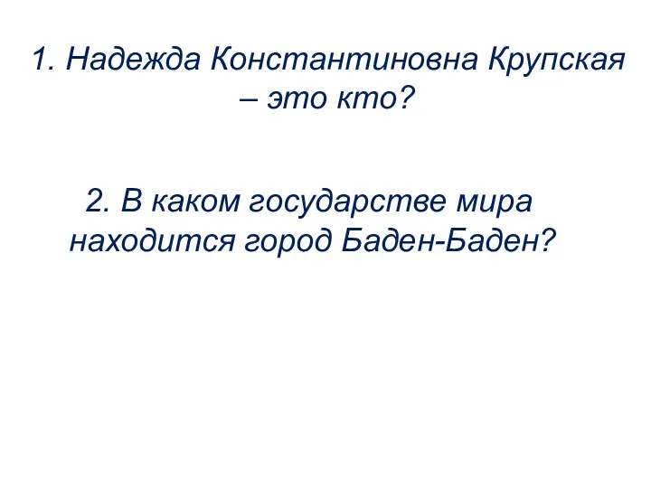 1. Надежда Константиновна Крупская – это кто? 2. В каком государстве мира находится город Баден-Баден?