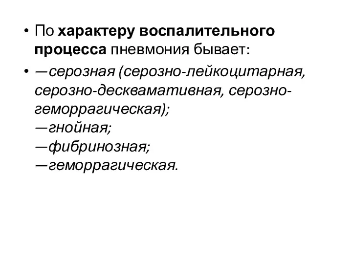 По характеру воспалительного процесса пневмония бывает: —серозная (серозно-лейкоцитарная, серозно-десквамативная, серозно-геморрагическая); —гнойная; —фибринозная; —геморрагическая.