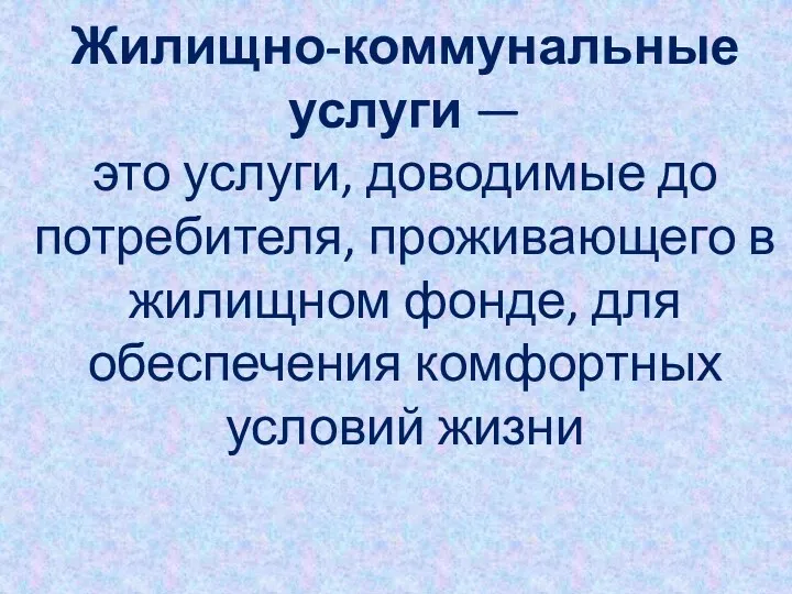 Жилищно-коммунальные услуги — это услуги, доводимые до потребителя, проживающего в