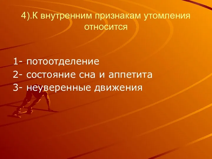 4).К внутренним признакам утомления относится 1- потоотделение 2- состояние сна и аппетита 3- неуверенные движения