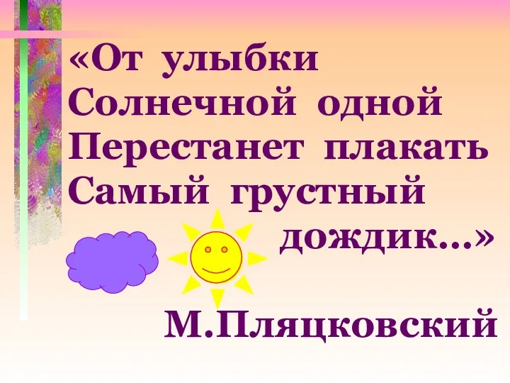 «От улыбки Солнечной одной Перестанет плакать Самый грустный дождик…» М.Пляцковский