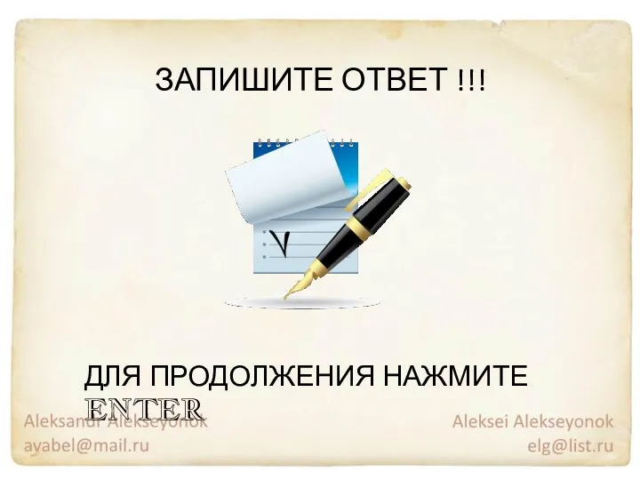 ДЛЯ ПРОДОЛЖЕНИЯ НАЖМИТЕ ENTER ЗАПИШИТЕ ОТВЕТ !!!