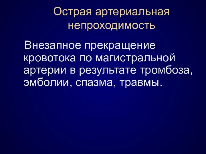 Острая артериальная непроходимость Внезапное прекращение кровотока по магистральной артерии в результате тромбоза, эмболии, спазма, травмы.