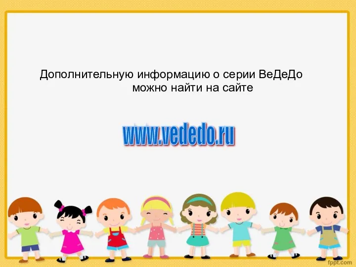 www.vededo.ru Дополнительную информацию о серии ВеДеДо можно найти на сайте