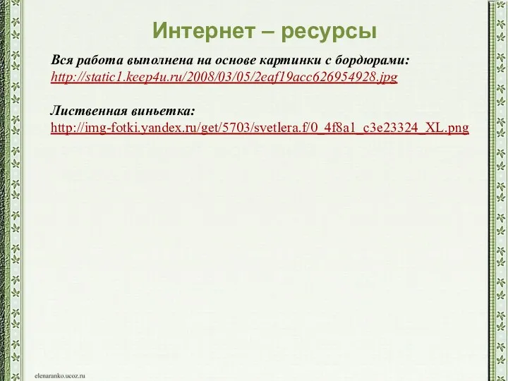 Вся работа выполнена на основе картинки с бордюрами: http://static1.keep4u.ru/2008/03/05/2eaf19acc626954928.jpg Лиственная виньетка: http://img-fotki.yandex.ru/get/5703/svetlera.f/0_4f8a1_c3e23324_XL.png Интернет – ресурсы