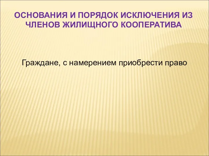 Граждане, с намерением приобрести право ОСНОВАНИЯ И ПОРЯДОК ИСКЛЮЧЕНИЯ ИЗ ЧЛЕНОВ ЖИЛИЩНОГО КООПЕРАТИВА