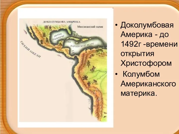 Доколумбовая Америка - до 1492г -времени открытия Христофором Колумбом Американского материка.