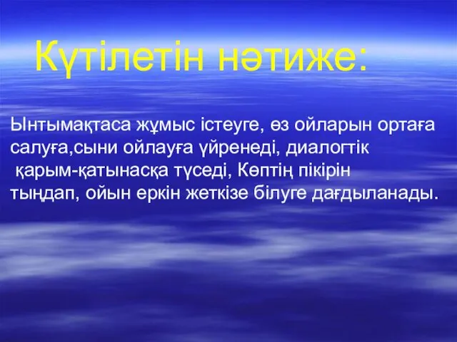 Күтілетін нәтиже: Ынтымақтаса жұмыс істеуге, өз ойларын ортаға салуға,сыни ойлауға