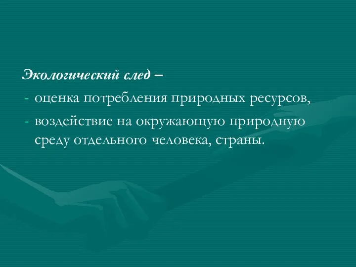 Экологический след – оценка потребления природных ресурсов, воздействие на окружающую природную среду отдельного человека, страны.