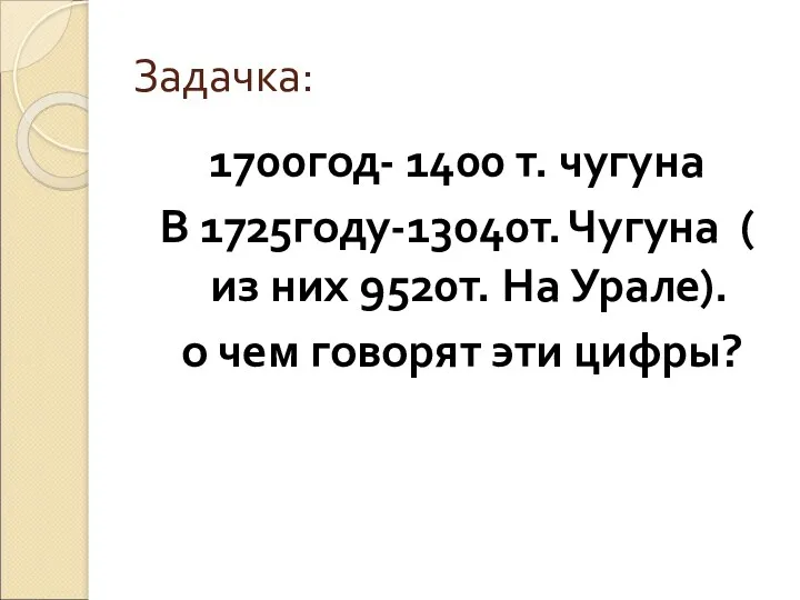 Задачка: 1700год- 1400 т. чугуна В 1725году-13040т. Чугуна ( из