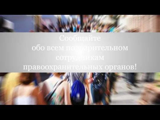 Сообщайте обо всем подозрительном сотрудникам правоохранительных органов!