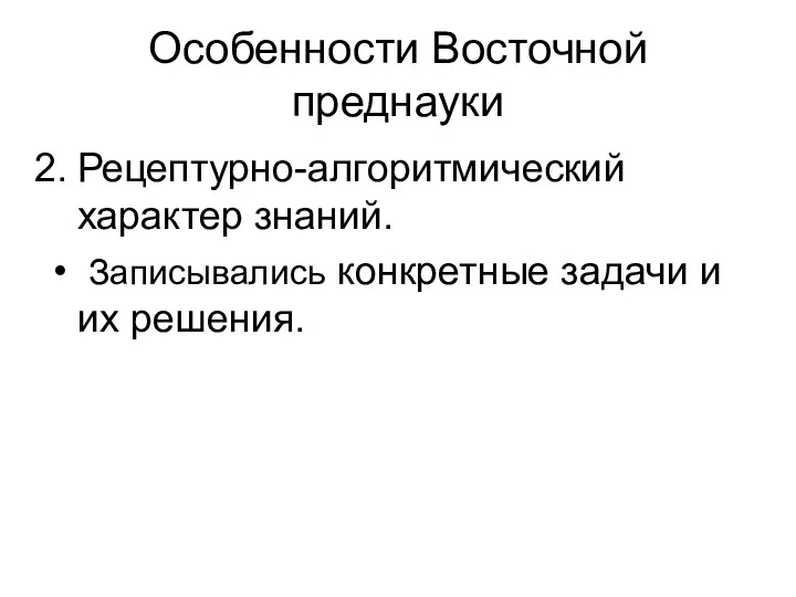 Особенности Восточной преднауки Рецептурно-алгоритмический характер знаний. Записывались конкретные задачи и их решения.