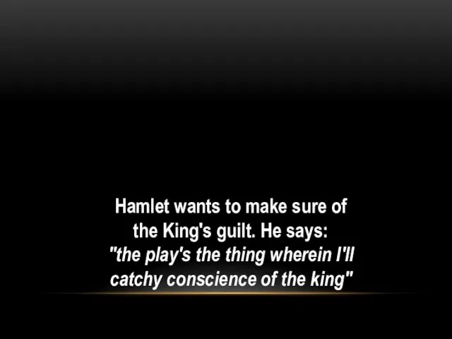 Hamlet wants to make sure of the King's guilt. He says: "the play's
