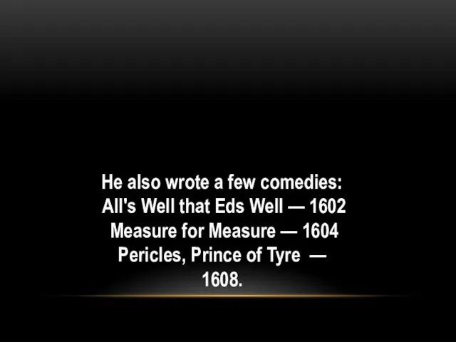 He also wrote a few comedies: All's Well that Eds Well — 1602