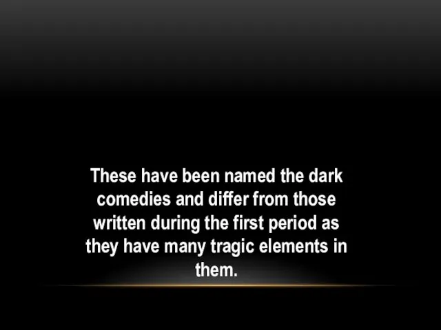These have been named the dark comedies and differ from those written during