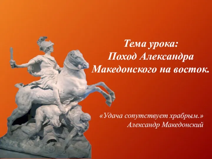 Тема урока: Поход Александра Македонского на восток. «Удача сопутствует храбрым.» Александр Македонский