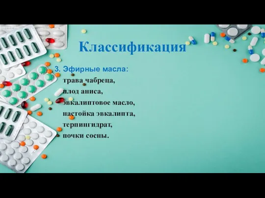 Классификация 3. Эфирные масла: трава чабреца, плод аниса, эвкалиптовое масло, настойка эвкалипта, терпингидрат, почки сосны.