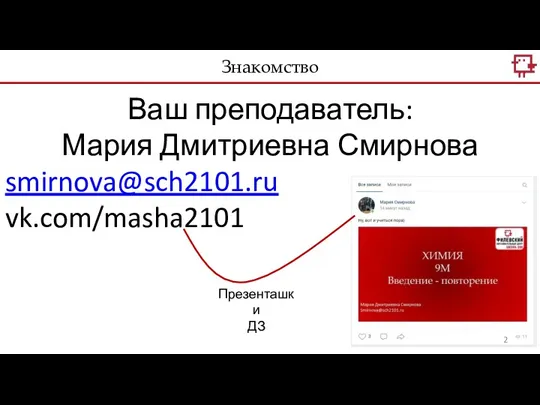 Знакомство Ваш преподаватель: Мария Дмитриевна Смирнова smirnova@sch2101.ru vk.com/masha2101 Презенташки ДЗ