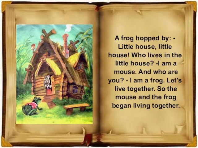 A frog hopped by: - Little house, little house! Who