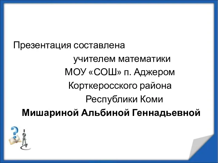 Презентация составлена учителем математики МОУ «СОШ» п. Аджером Корткеросского района Республики Коми Мишариной Альбиной Геннадьевной