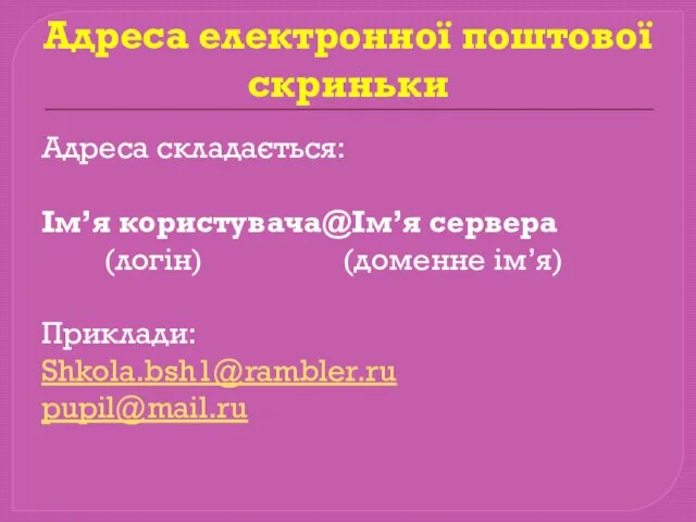Адреса електронної поштової скриньки Адреса складається: Ім’я користувача@Ім’я сервера (логін) (доменне ім’я) Приклади: Shkola.bsh1@rambler.ru pupil@mail.ru