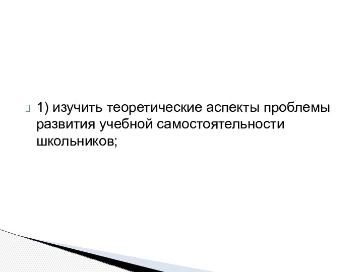 1) изучить теоретические аспекты проблемы развития учебной самостоятельности школьников;