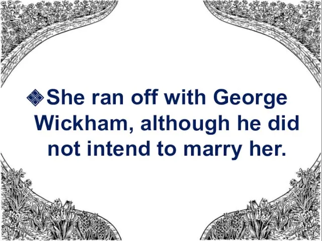 She ran off with George Wickham, although he did not intend to marry her.