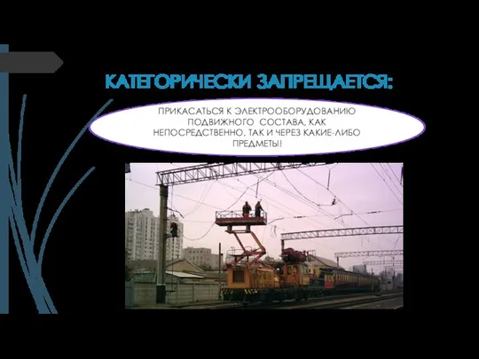 КАТЕГОРИЧЕСКИ ЗАПРЕЩАЕТСЯ: ПРИКАСАТЬСЯ К ЭЛЕКТРООБОРУДОВАНИЮ ПОДВИЖНОГО СОСТАВА, КАК НЕПОСРЕДСТВЕННО, ТАК И ЧЕРЕЗ КАКИЕ-ЛИБО ПРЕДМЕТЫ!