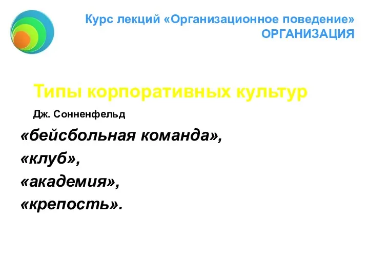 Курс лекций «Организационное поведение» ОРГАНИЗАЦИЯ Типы корпоративных культур Дж. Сонненфельд «бейсбольная команда», «клуб», «академия», «крепость».