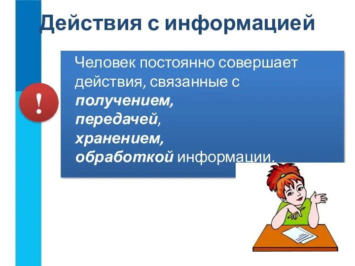 Действия с информацией Человек постоянно совершает действия, связанные с получением, передачей, хранением, обработкой информации. !