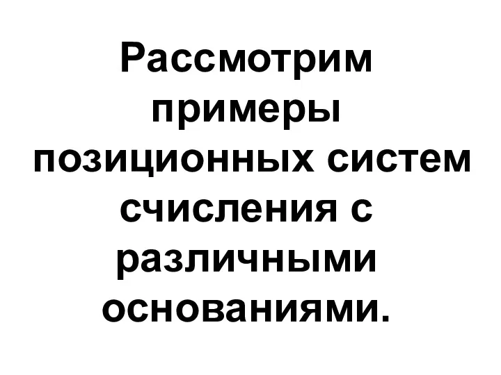 Рассмотрим примеры позиционных систем счисления с различными основаниями.