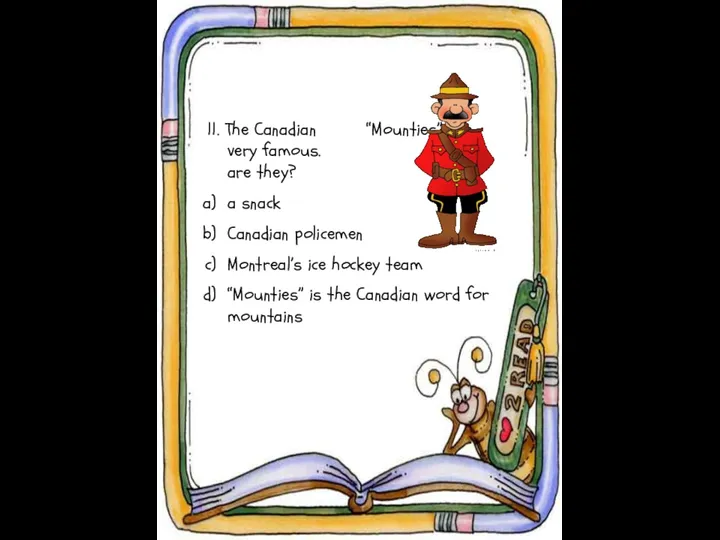 11. The Canadian “Mounties” are very famous. What are they?