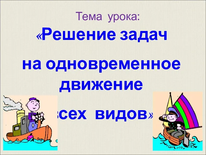 Тема урока: «Решение задач на одновременное движение всех видов»