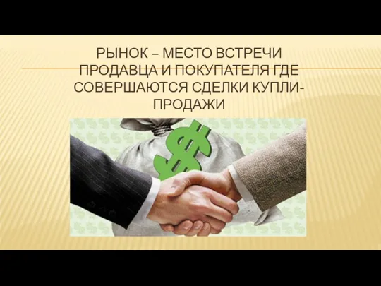 РЫНОК – МЕСТО ВСТРЕЧИ ПРОДАВЦА И ПОКУПАТЕЛЯ ГДЕ СОВЕРШАЮТСЯ СДЕЛКИ КУПЛИ-ПРОДАЖИ