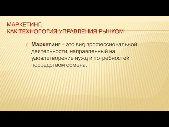 МАРКЕТИНГ, КАК ТЕХНОЛОГИЯ УПРАВЛЕНИЯ РЫНКОМ Маркетинг – это вид профессиональной деятельности, направленный на