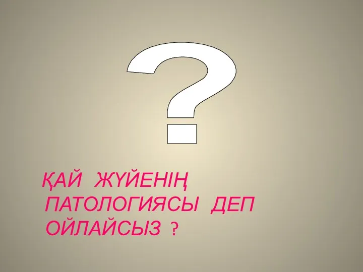 ҚАЙ ЖҮЙЕНІҢ ПАТОЛОГИЯСЫ ДЕП ОЙЛАЙСЫЗ ? ?