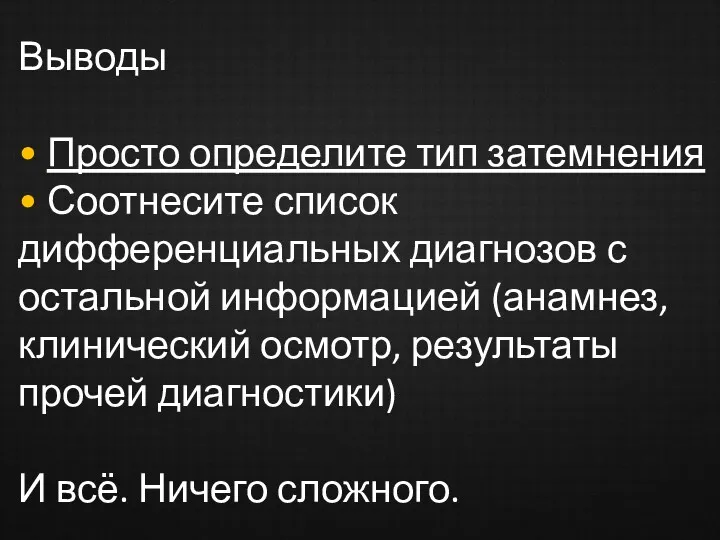 Выводы • Просто определите тип затемнения • Соотнесите список дифференциальных диагнозов с остальной