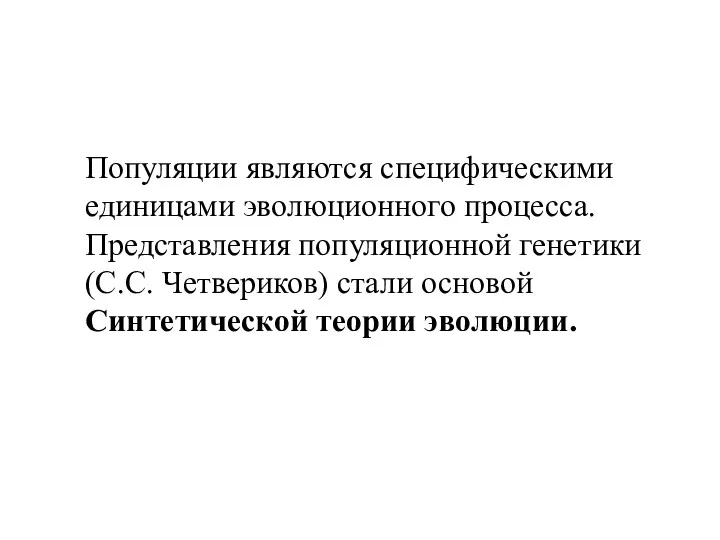 Популяции являются специфическими единицами эволюционного процесса. Представления популяционной генетики (С.С. Четвериков) стали основой Синтетической теории эволюции.