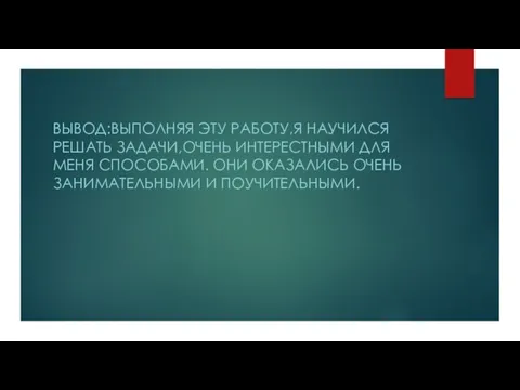 ВЫВОД:ВЫПОЛНЯЯ ЭТУ РАБОТУ,Я НАУЧИЛСЯ РЕШАТЬ ЗАДАЧИ,ОЧЕНЬ ИНТЕРЕСТНЫМИ ДЛЯ МЕНЯ СПОСОБАМИ. ОНИ ОКАЗАЛИСЬ ОЧЕНЬ ЗАНИМАТЕЛЬНЫМИ И ПОУЧИТЕЛЬНЫМИ.