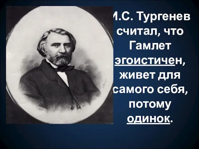 И.С. Тургенев считал, что Гамлет эгоистичен, живет для самого себя, потому одинок.